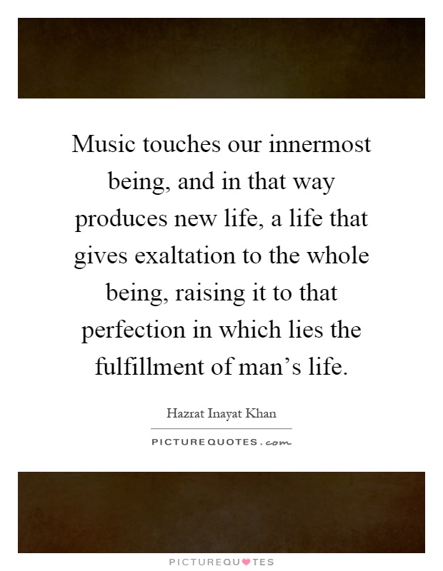 Music touches our innermost being, and in that way produces new life, a life that gives exaltation to the whole being, raising it to that perfection in which lies the fulfillment of man's life Picture Quote #1