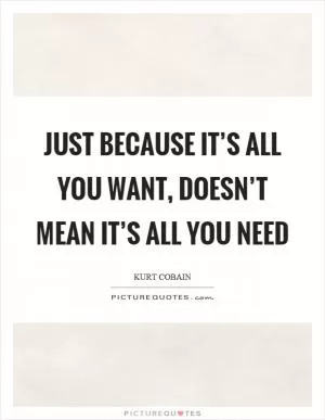 Just because it’s all you want, doesn’t mean it’s all you need Picture Quote #1