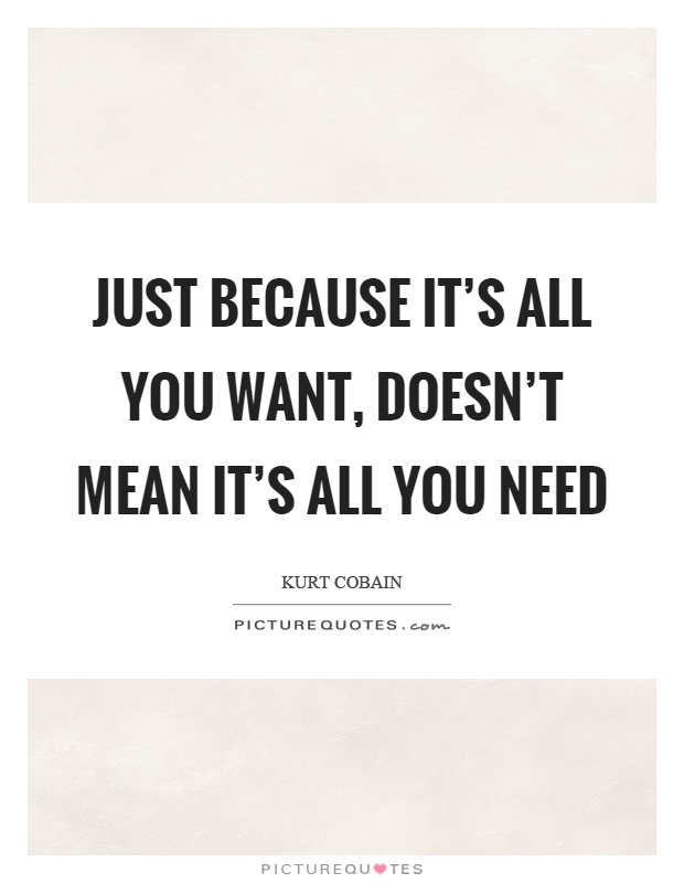 Just because it's all you want, doesn't mean it's all you need Picture Quote #1