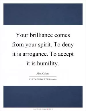 Your brilliance comes from your spirit. To deny it is arrogance. To accept it is humility Picture Quote #1