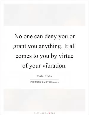 No one can deny you or grant you anything. It all comes to you by virtue of your vibration Picture Quote #1