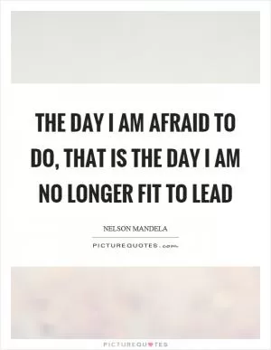 The day I am afraid to do, that is the day I am no longer fit to lead Picture Quote #1