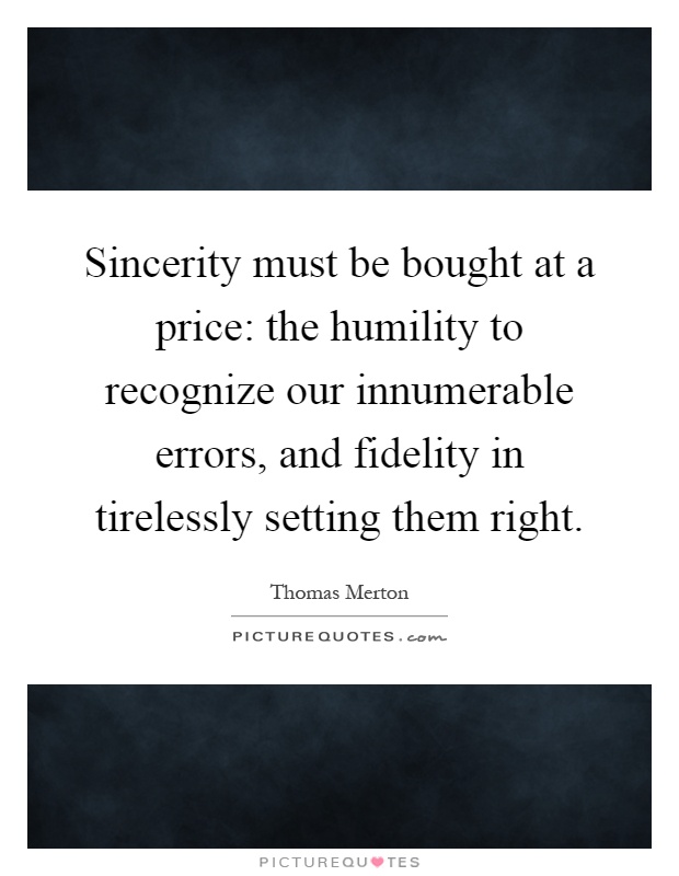 Sincerity must be bought at a price: the humility to recognize our innumerable errors, and fidelity in tirelessly setting them right Picture Quote #1