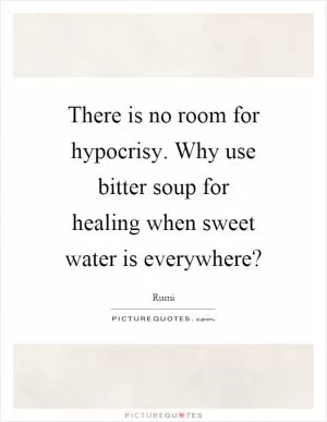 There is no room for hypocrisy. Why use bitter soup for healing when sweet water is everywhere? Picture Quote #1