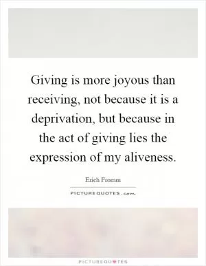 Giving is more joyous than receiving, not because it is a deprivation, but because in the act of giving lies the expression of my aliveness Picture Quote #1