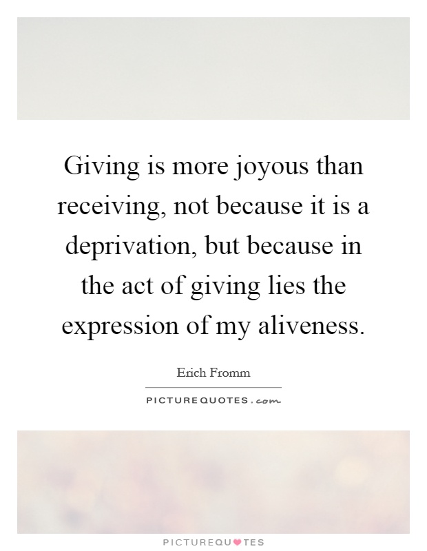 Giving is more joyous than receiving, not because it is a deprivation, but because in the act of giving lies the expression of my aliveness Picture Quote #1