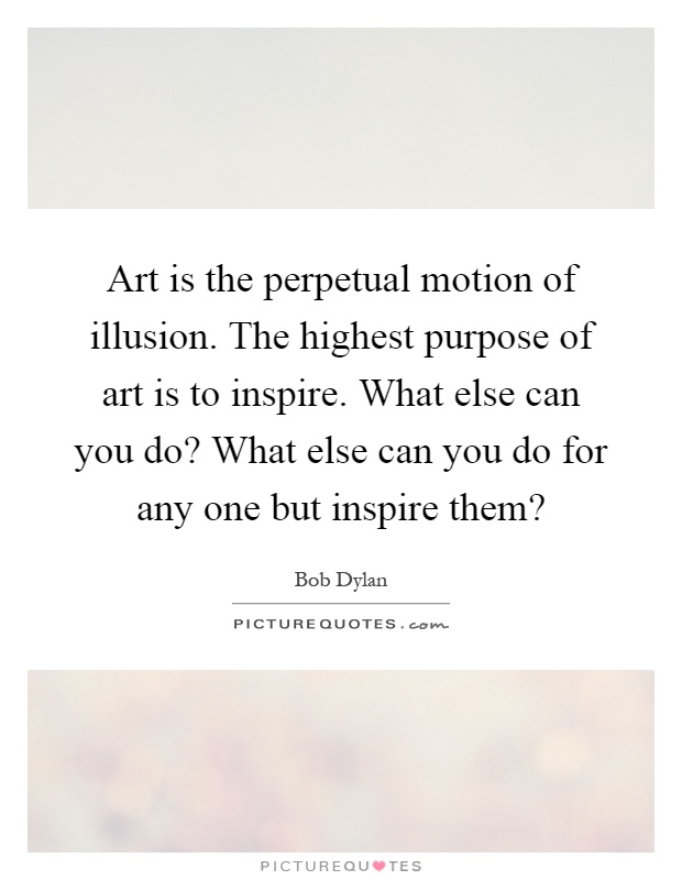 Art is the perpetual motion of illusion. The highest purpose of art is to inspire. What else can you do? What else can you do for any one but inspire them? Picture Quote #1
