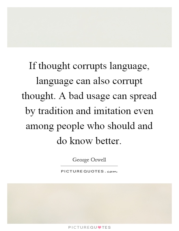 If thought corrupts language, language can also corrupt thought. A bad usage can spread by tradition and imitation even among people who should and do know better Picture Quote #1
