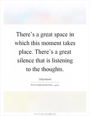There’s a great space in which this moment takes place. There’s a great silence that is listening to the thoughts Picture Quote #1
