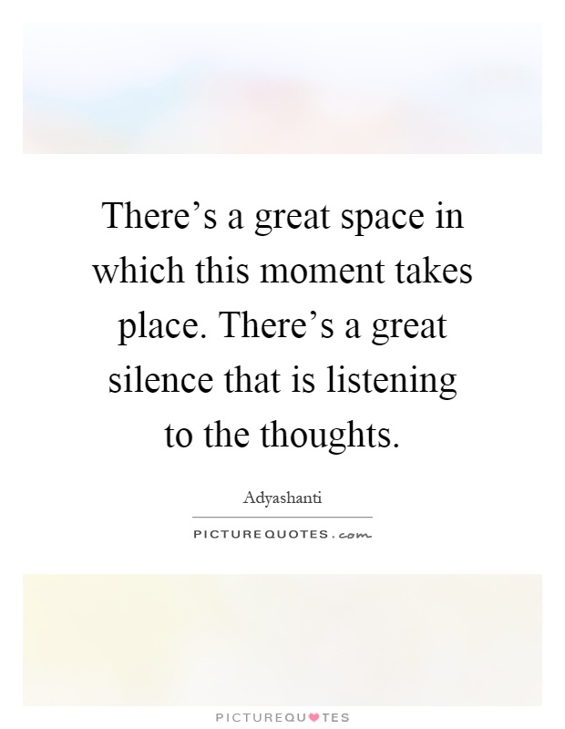 There's a great space in which this moment takes place. There's a great silence that is listening to the thoughts Picture Quote #1