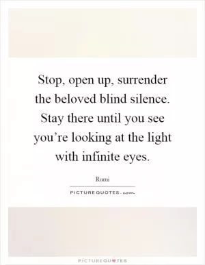 Stop, open up, surrender the beloved blind silence. Stay there until you see you’re looking at the light with infinite eyes Picture Quote #1