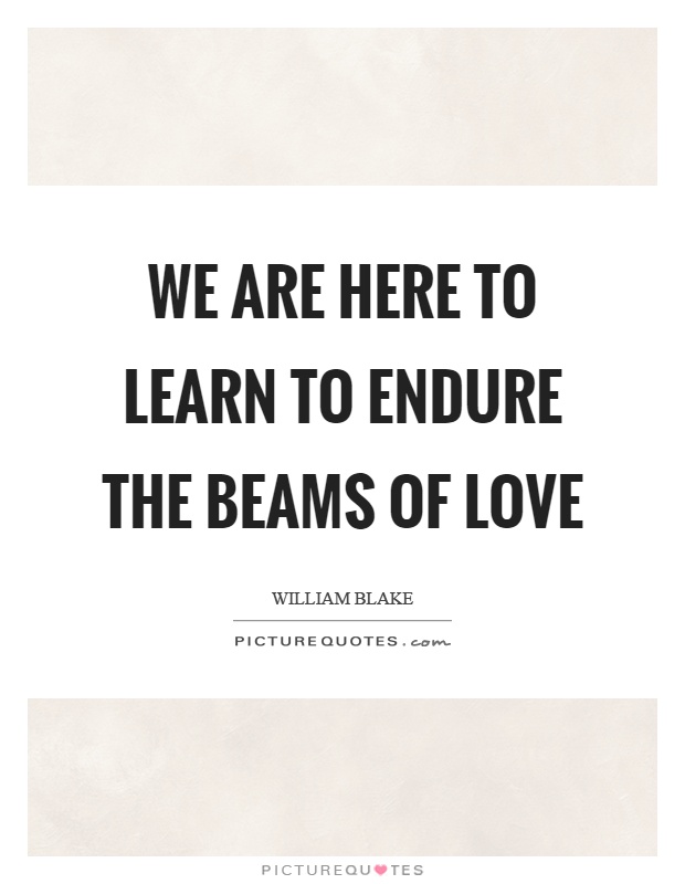We are here to learn to endure the beams of love Picture Quote #1