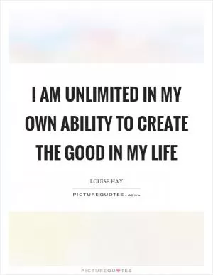I am unlimited in my own ability to create the good in my life Picture Quote #1