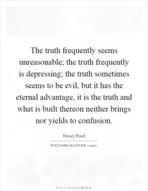 The truth frequently seems unreasonable; the truth frequently is depressing; the truth sometimes seems to be evil, but it has the eternal advantage, it is the truth and what is built thereon neither brings nor yields to confusion Picture Quote #1