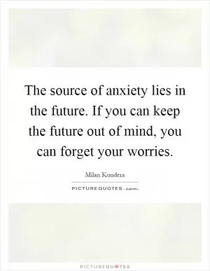 The source of anxiety lies in the future. If you can keep the future out of mind, you can forget your worries Picture Quote #1
