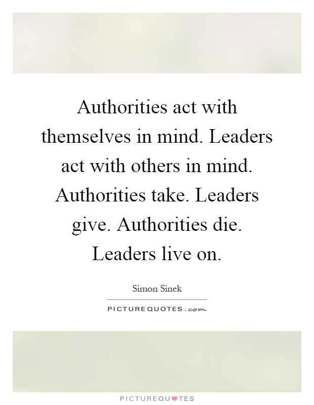 Authorities act with themselves in mind. Leaders act with others in mind. Authorities take. Leaders give. Authorities die. Leaders live on Picture Quote #1