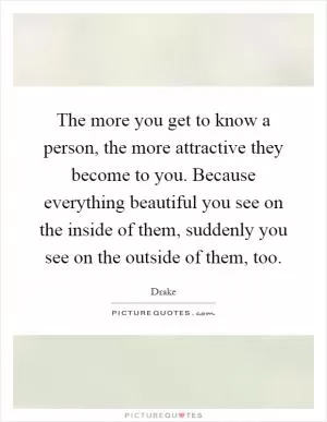 The more you get to know a person, the more attractive they become to you. Because everything beautiful you see on the inside of them, suddenly you see on the outside of them, too Picture Quote #1