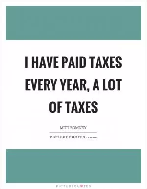 I have paid taxes every year, a lot of taxes Picture Quote #1