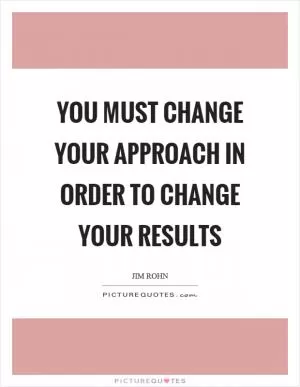 You must change your approach in order to change your results Picture Quote #1