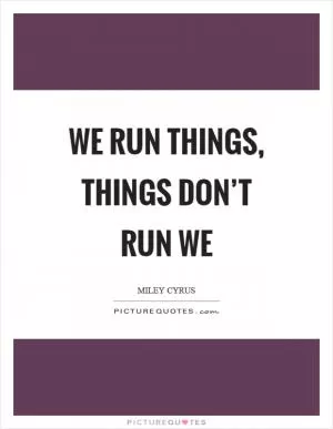 We run things, things don’t run we Picture Quote #1