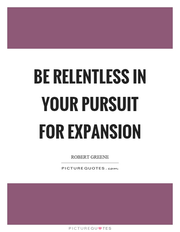 Be relentless in your pursuit for expansion Picture Quote #1