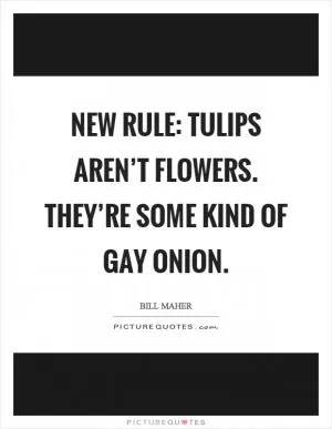 New rule: Tulips aren’t flowers. They’re some kind of gay onion Picture Quote #1