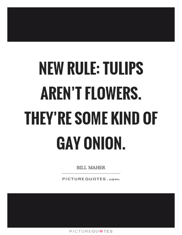 New rule: Tulips aren't flowers. They're some kind of gay onion Picture Quote #1
