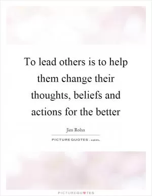 To lead others is to help them change their thoughts, beliefs and actions for the better Picture Quote #1