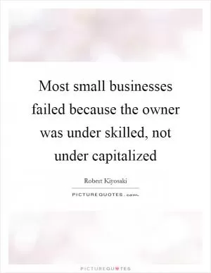 Most small businesses failed because the owner was under skilled, not under capitalized Picture Quote #1