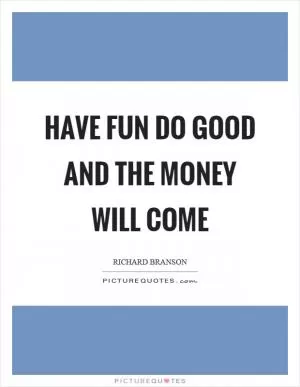 Have fun do good and the money will come Picture Quote #1