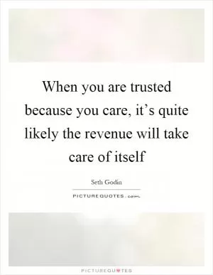 When you are trusted because you care, it’s quite likely the revenue will take care of itself Picture Quote #1