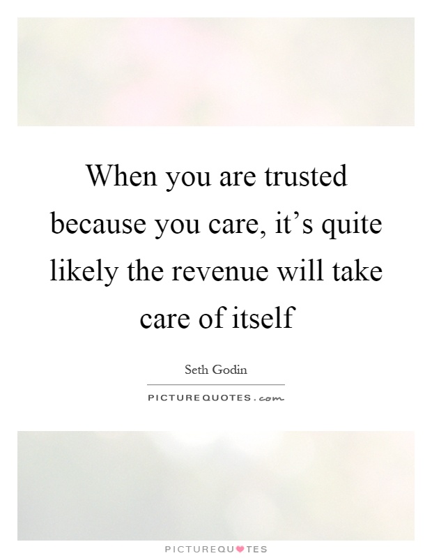 When you are trusted because you care, it's quite likely the revenue will take care of itself Picture Quote #1