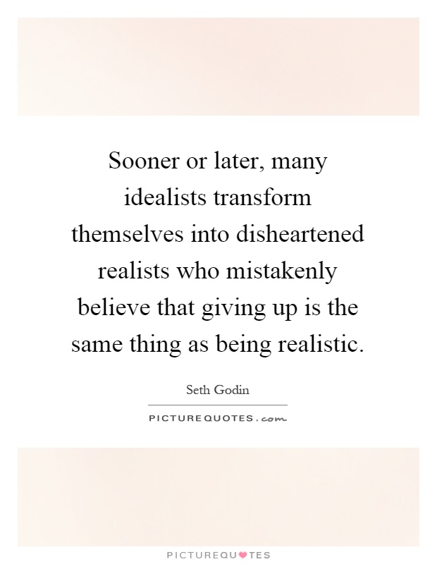 Sooner or later, many idealists transform themselves into disheartened realists who mistakenly believe that giving up is the same thing as being realistic Picture Quote #1