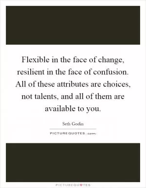 Flexible in the face of change, resilient in the face of confusion. All of these attributes are choices, not talents, and all of them are available to you Picture Quote #1