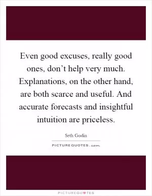 Even good excuses, really good ones, don’t help very much. Explanations, on the other hand, are both scarce and useful. And accurate forecasts and insightful intuition are priceless Picture Quote #1