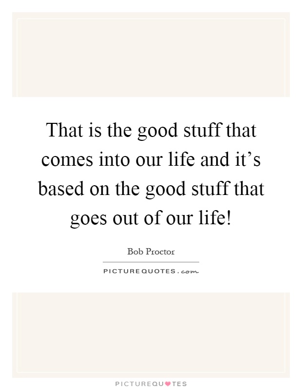 That is the good stuff that comes into our life and it's based on the good stuff that goes out of our life! Picture Quote #1
