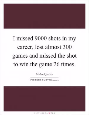 I missed 9000 shots in my career, lost almost 300 games and missed the shot to win the game 26 times Picture Quote #1