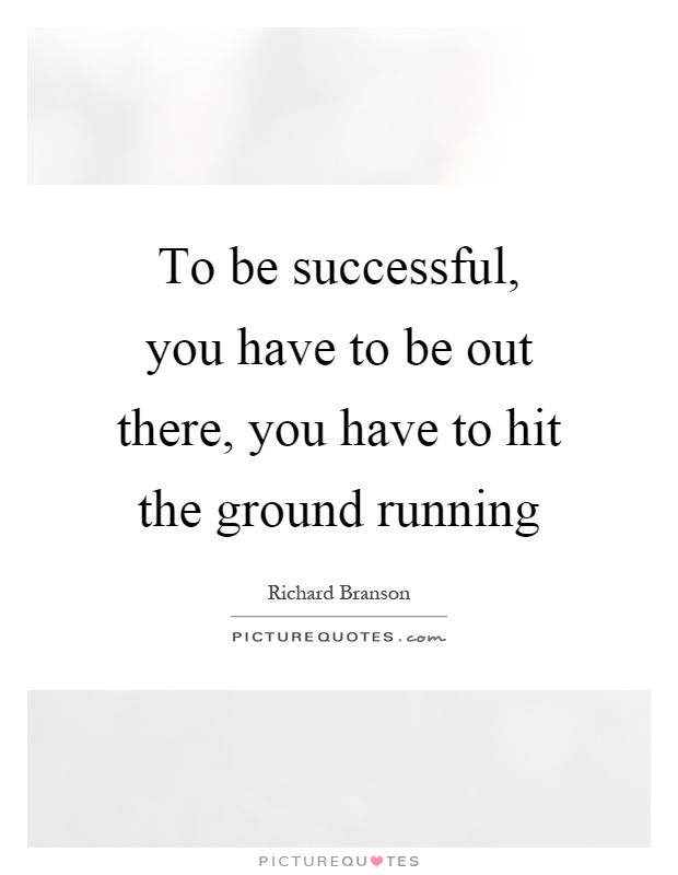 To be successful, you have to be out there, you have to hit the ground running Picture Quote #1
