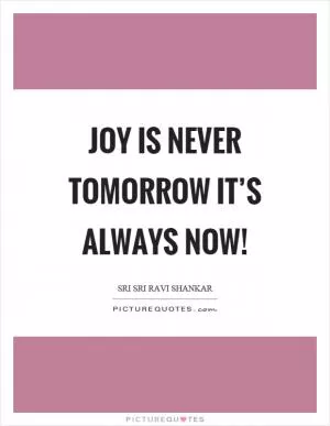 Joy is never tomorrow it’s always now! Picture Quote #1