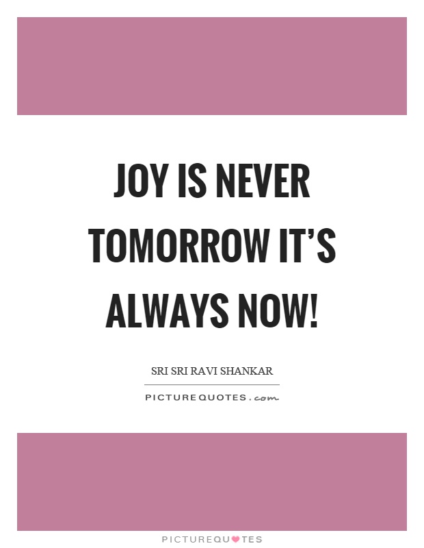 Joy is never tomorrow it's always now! Picture Quote #1