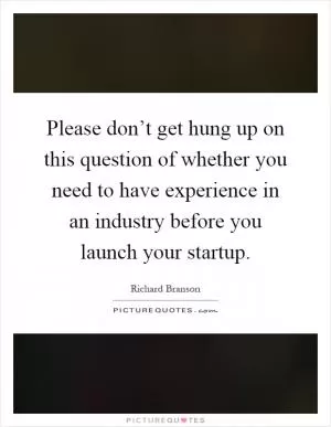 Please don’t get hung up on this question of whether you need to have experience in an industry before you launch your startup Picture Quote #1