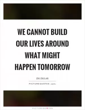 We cannot build our lives around what might happen tomorrow Picture Quote #1