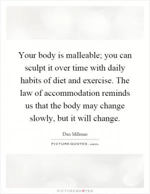 Your body is malleable; you can sculpt it over time with daily habits of diet and exercise. The law of accommodation reminds us that the body may change slowly, but it will change Picture Quote #1