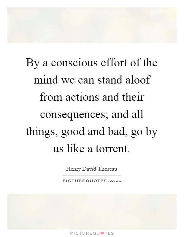 By a conscious effort of the mind we can stand aloof from actions and their consequences; and all things, good and bad, go by us like a torrent Picture Quote #1