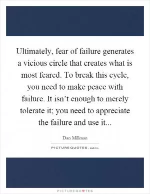 Ultimately, fear of failure generates a vicious circle that creates what is most feared. To break this cycle, you need to make peace with failure. It isn’t enough to merely tolerate it; you need to appreciate the failure and use it Picture Quote #1