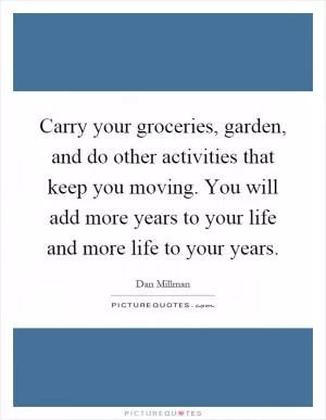 Carry your groceries, garden, and do other activities that keep you moving. You will add more years to your life and more life to your years Picture Quote #1