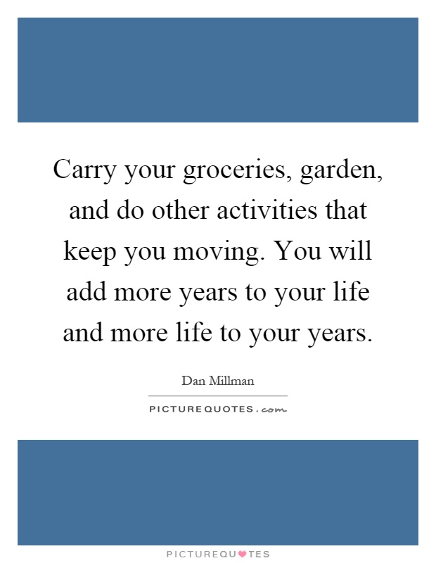 Carry your groceries, garden, and do other activities that keep you moving. You will add more years to your life and more life to your years Picture Quote #1