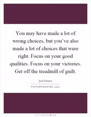You may have made a lot of wrong choices, but you’ve also made a lot of choices that were right. Focus on your good qualities. Focus on your victories. Get off the treadmill of guilt Picture Quote #1