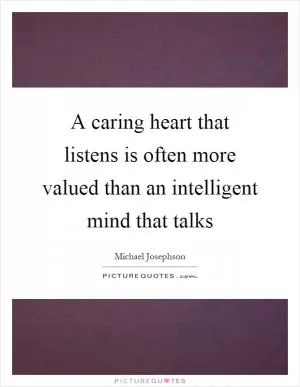 A caring heart that listens is often more valued than an intelligent mind that talks Picture Quote #1