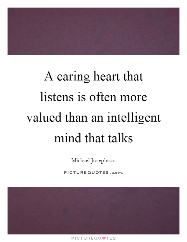 A caring heart that listens is often more valued than an intelligent mind that talks Picture Quote #1